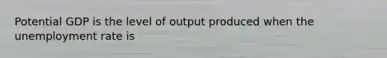 Potential GDP is the level of output produced when the unemployment rate is