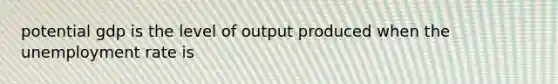 potential gdp is the level of output produced when the unemployment rate is