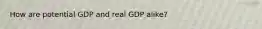 How are potential GDP and real GDP alike?