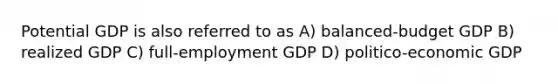 Potential GDP is also referred to as A) balanced-budget GDP B) realized GDP C) full-employment GDP D) politico-economic GDP