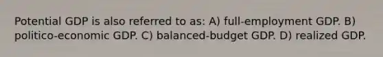 Potential GDP is also referred to as: A) full-employment GDP. B) politico-economic GDP. C) balanced-budget GDP. D) realized GDP.