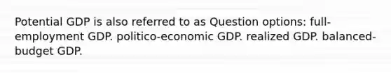 Potential GDP is also referred to as Question options: full-employment GDP. politico-economic GDP. realized GDP. balanced-budget GDP.