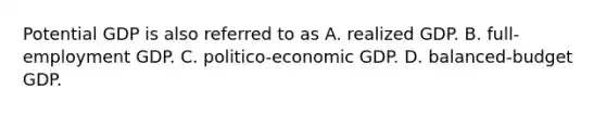 Potential GDP is also referred to as A. realized GDP. B. full-employment GDP. C. politico-economic GDP. D. balanced-budget GDP.