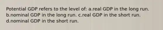 Potential GDP refers to the level of: a.real GDP in the long run. b.nominal GDP in the long run. c.real GDP in the short run. d.nominal GDP in the short run.