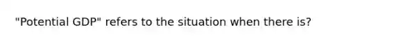 "Potential GDP" refers to the situation when there is?