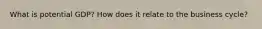 What is potential GDP? How does it relate to the business cycle?