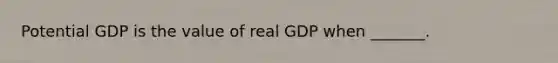 Potential GDP is the value of real GDP when​ _______.