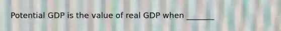 Potential GDP is the value of real GDP when​ _______