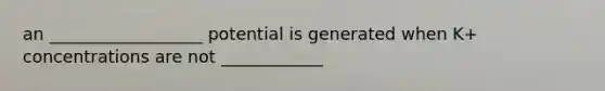 an __________________ potential is generated when K+ concentrations are not ____________