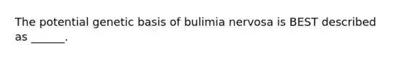 The potential genetic basis of bulimia nervosa is BEST described as ______.