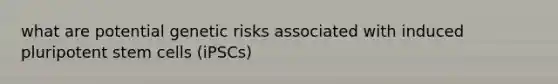 what are potential genetic risks associated with induced pluripotent stem cells (iPSCs)