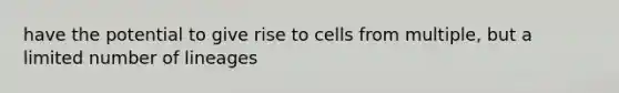 have the potential to give rise to cells from multiple, but a limited number of lineages