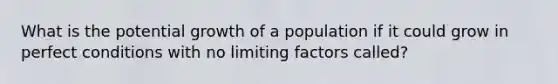 What is the potential growth of a population if it could grow in perfect conditions with no limiting factors called?