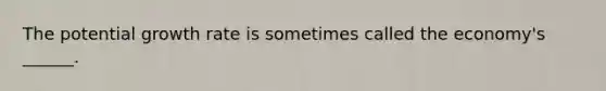 The potential growth rate is sometimes called the economy's ______.
