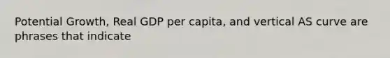 Potential Growth, Real GDP per capita, and vertical AS curve are phrases that indicate