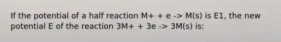 If the potential of a half reaction M+ + e -> M(s) is E1, the new potential E of the reaction 3M+ + 3e -> 3M(s) is: