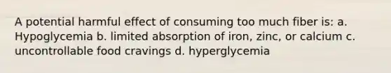 A potential harmful effect of consuming too much fiber is: a. Hypoglycemia b. limited absorption of iron, zinc, or calcium c. uncontrollable food cravings d. hyperglycemia