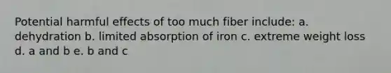 Potential harmful effects of too much fiber include: a. dehydration b. limited absorption of iron c. extreme weight loss d. a and b e. b and c