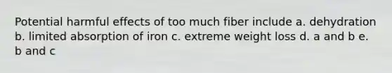 Potential harmful effects of too much fiber include a. dehydration b. limited absorption of iron c. extreme weight loss d. a and b e. b and c