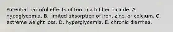 Potential harmful effects of too much fiber include:​ A. ​hypoglycemia. B. ​limited absorption of iron, zinc, or calcium. C. ​extreme weight loss. D. ​hyperglycemia. E. ​chronic diarrhea.