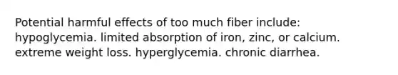 Potential harmful effects of too much fiber include:​ ​hypoglycemia. ​limited absorption of iron, zinc, or calcium. ​extreme weight loss. ​hyperglycemia. ​chronic diarrhea.