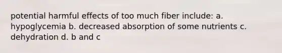 potential harmful effects of too much fiber include: a. hypoglycemia b. decreased absorption of some nutrients c. dehydration d. b and c