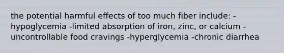 the potential harmful effects of too much fiber include: -hypoglycemia -limited absorption of iron, zinc, or calcium -uncontrollable food cravings -hyperglycemia -chronic diarrhea