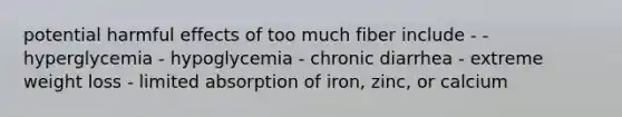 potential harmful effects of too much fiber include - - hyperglycemia - hypoglycemia - chronic diarrhea - extreme weight loss - limited absorption of iron, zinc, or calcium