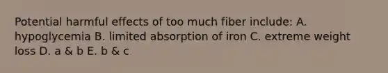 Potential harmful effects of too much fiber include: A. hypoglycemia B. limited absorption of iron C. extreme weight loss D. a & b E. b & c
