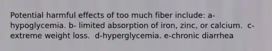 Potential harmful effects of too much fiber include:​ a-​hypoglycemia. b- limited absorption of iron, zinc, or calcium. ​ c-extreme weight loss. ​ d-hyperglycemia. e-chronic diarrhea