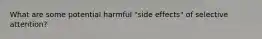 What are some potential harmful "side effects" of selective attention?