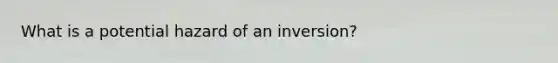 What is a potential hazard of an inversion?