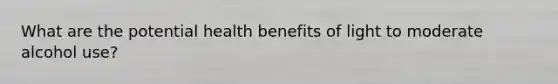 What are the potential health benefits of light to moderate alcohol use?