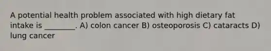 A potential health problem associated with high dietary fat intake is ________. A) colon cancer B) osteoporosis C) cataracts D) lung cancer