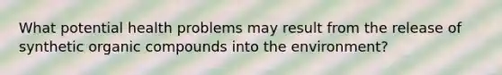 What potential health problems may result from the release of synthetic organic compounds into the environment?