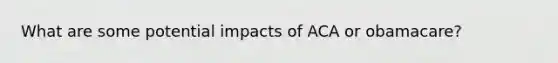 What are some potential impacts of ACA or obamacare?