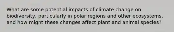 What are some potential impacts of climate change on biodiversity, particularly in polar regions and other ecosystems, and how might these changes affect plant and animal species?