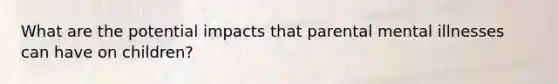 What are the potential impacts that parental mental illnesses can have on children?