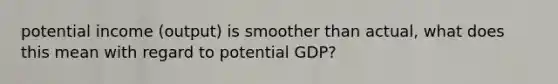 potential income (output) is smoother than actual, what does this mean with regard to potential GDP?