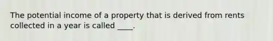 The potential income of a property that is derived from rents collected in a year is called ____.