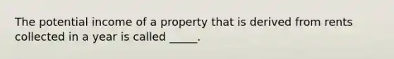 The potential income of a property that is derived from rents collected in a year is called _____.