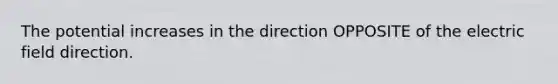 The potential increases in the direction OPPOSITE of the electric field direction.