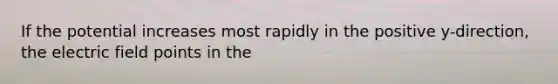 If the potential increases most rapidly in the positive y-direction, the electric field points in the