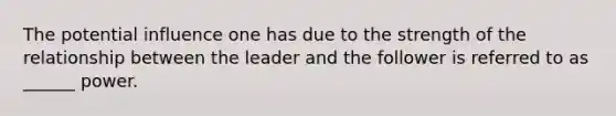 The potential influence one has due to the strength of the relationship between the leader and the follower is referred to as ______ power.