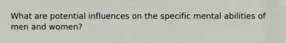 What are potential influences on the specific mental abilities of men and women?
