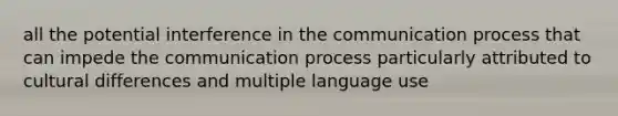 all the potential interference in the communication process that can impede the communication process particularly attributed to cultural differences and multiple language use