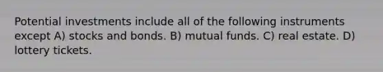 Potential investments include all of the following instruments except A) stocks and bonds. B) mutual funds. C) real estate. D) lottery tickets.