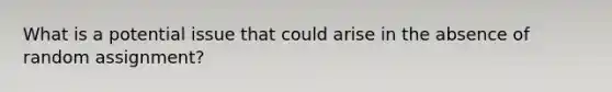 What is a potential issue that could arise in the absence of random assignment?