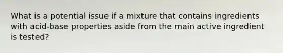 What is a potential issue if a mixture that contains ingredients with acid-base properties aside from the main active ingredient is tested?