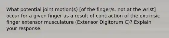 What potential joint motion(s) [of the finger/s, not at the wrist] occur for a given finger as a result of contraction of the extrinsic finger extensor musculature (Extensor Digitorum C)? Explain your response.